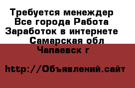 Требуется менеждер - Все города Работа » Заработок в интернете   . Самарская обл.,Чапаевск г.